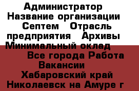 Администратор › Название организации ­ Септем › Отрасль предприятия ­ Архивы › Минимальный оклад ­ 25 000 - Все города Работа » Вакансии   . Хабаровский край,Николаевск-на-Амуре г.